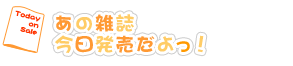 あの雑誌、今日発売だよっ！